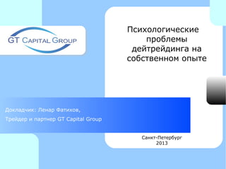Психологические
                                         проблемы
                                      дейтрейдинга на
                                     собственном опыте




Докладчик: Ленар Фатихов,
Трейдер и партнер GT Capital Group


                                        Санкт-Петербург
                                             2013
 