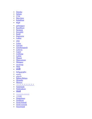 Íslenska
Italiano
‫עברית‬
Basa Jawa
Kalaallisut
ქართული
Kaszëbsczi
Қазақша
Kiswahili
Kurdî
Кыргызча
Ladino
ລາວ
Latina
Latviešu
Lëtzebuergesch
Lietuvių
Ligure
Limburgs
Lojban
Magyar
Македонски
Malagasy
Malti
მარგალური
‫صرى‬ ‫م‬
Bahasa Melayu
Mirandés
Монгол
Nederlands
Nedersaksies
日本語
Nnapulitano
Nordfriisk
Norsk bokmål
Norsk nynorsk
Nouormand
 