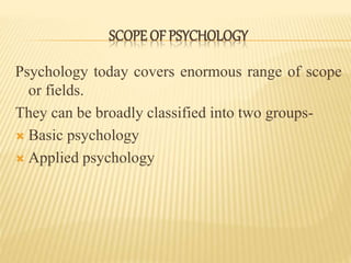 Psychology today covers enormous range of scope
or fields.
They can be broadly classified into two groups-
 Basic psychology
 Applied psychology
SCOPE OF PSYCHOLOGY
 