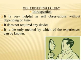  Introspection
 It is very helpful in self observations without
depending on time.
 It does not required any device
 It is the only method by which of the experiences
can be known.
METHODS OF PSYCHOLOGY
 