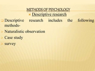  Descriptive research
 Descriptive research includes the following
methods-
 Naturalistic observation
 Case study
 survey
METHODS OF PSYCHOLOGY
 