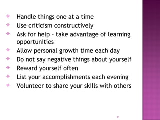  Handle things one at a time
 Use criticism constructively
 Ask for help – take advantage of learning
opportunities
 Allow personal growth time each day
 Do not say negative things about yourself
 Reward yourself often
 List your accomplishments each evening
 Volunteer to share your skills with others
21
 
