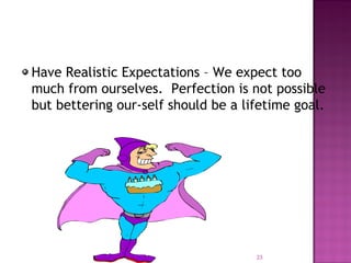 Have Realistic Expectations – We expect too
much from ourselves. Perfection is not possible
but bettering our-self should be a lifetime goal.
23
 