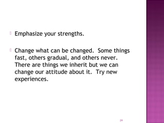  Emphasize your strengths.
 Change what can be changed. Some things
fast, others gradual, and others never.
There are things we inherit but we can
change our attitude about it. Try new
experiences.
24
 