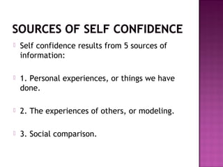  Self confidence results from 5 sources of
information:
 1. Personal experiences, or things we have
done.
 2. The experiences of others, or modeling.
 3. Social comparison.
 