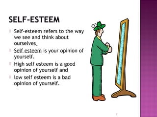  Self-esteem refers to the way
we see and think about
ourselves
 Self esteem is your opinion of
yourself.
 High self esteem is a good
opinion of yourself and
 low self esteem is a bad
opinion of yourself.
7
 