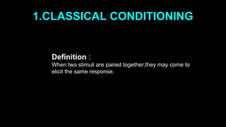 1.CLASSICAL CONDITIONING
Definition :
When two stimuli are paired together,they may come to
elicit the same response.
 
