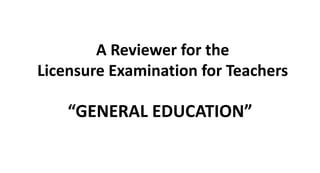 A Reviewer for the
Licensure Examination for Teachers
“GENERAL EDUCATION”
 
