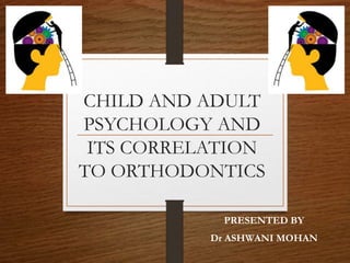 CHILD AND ADULT
PSYCHOLOGY AND
ITS CORRELATION
TO ORTHODONTICS
PRESENTED BY
Dr ASHWANI MOHAN
 
