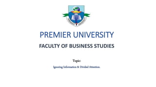 PREMIER UNIVERSITY
FACULTY OF BUSINESS STUDIES
Topic:
Ignoring Information & Divided Attention.
 
