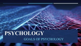 PSYCHOLOGY
GOALS OF PSYCHOLOGY
 