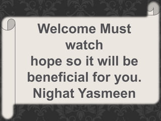 Welcome Must
watch
hope so it will be
beneficial for you.
Nighat Yasmeen
 
