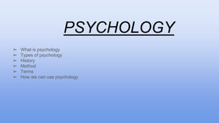 PSYCHOLOGY
➢ What is psychology
➢ Types of psychology
➢ History
➢ Method
➢ Terms
➢ How we can use psychology
 