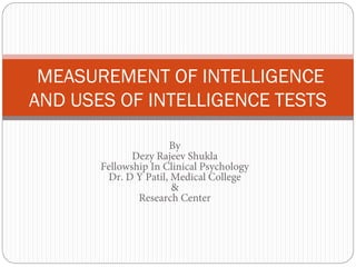 By
Dezy Rajeev Shukla
Fellowship In Clinical Psychology
Dr. D Y Patil, Medical College
&
Research Center
MEASUREMENT OF INTELLIGENCE
AND USES OF INTELLIGENCE TESTS
 