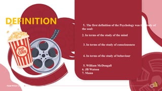 2
FILM PITCH DECK
DEFINITION 1. The first definition of the Psychology was the study of
the soul:
2. In terms of the study of the mind
3. In terms of the study of consciousness
4. In terms of the study of behaviour
5. William McDougall
6. JB Watson
7. Munn
 