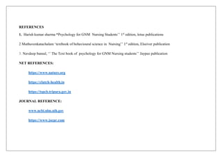 REFERENCES
1. Harish kumar sharma “Psychology for GNM Nursing Students’’ 1st
edition, lotus publications
2 Muthuvenkatachalam ‘textbook of behavioural science in Nursing’’ 1st
edition, Elseiver publication
3. Navdeep bansal, ‘’ The Text book of psychology for GNM Nursing students’’ Jaypee publication
NET REFERENCES:
https://www.nature.org
https://clutch-health.in
https://tspcb.tripura.gov.in
JOURNAL REFERENCE:
www.ncbi.nlm.nih.gov
https://www.jocpr.com
 