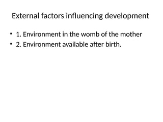 External factors influencing development
• 1. Environment in the womb of the mother
• 2. Environment available after birth.
 