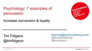 23 January 2017 Copyright © Econsultancy
Psychology: 7 examples of
persuasion
Increase conversion & loyalty
Tim Fidgeon
@timfidgeon
training@econsultancy.com
@econsultancy
#econlearn
 