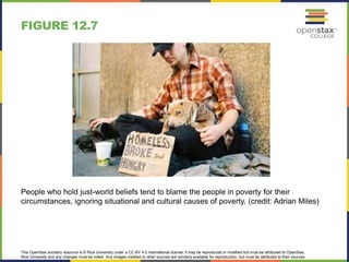 This OpenStax ancillary resource is © Rice University under a CC-BY 4.0 International license; it may be reproduced or modified but must be attributed to OpenStax,
Rice University and any changes must be noted. Any images credited to other sources are similarly available for reproduction, but must be attributed to their sources.
People who hold just-world beliefs tend to blame the people in poverty for their
circumstances, ignoring situational and cultural causes of poverty. (credit: Adrian Miles)
FIGURE 12.7
 