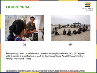 This OpenStax ancillary resource is © Rice University under a CC-BY 4.0 International license; it may be reproduced or modified but must be attributed to OpenStax,
Rice University and any changes must be noted. Any images credited to other sources are similarly available for reproduction, but must be attributed to their sources.
Therapy may occur (a) one-on-one between a therapist and client, or (b) in a group
setting. (credit a: modification of work by Connor Ashleigh, AusAID/Department of
Foreign Affairs and Trade)
FIGURE 16.14
 