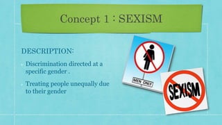 Concept 1 : SEXISM
DESCRIPTION:
Discrimination directed at a
specific gender .
Treating people unequally due
to their gender
 