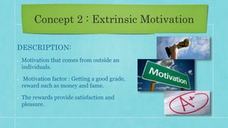 Concept 2 : Extrinsic Motivation
DESCRIPTION:
Motivation that comes from outside an
individuals.
Motivation factor : Getting a good grade,
reward such as money and fame.
The rewards provide satisfaction and
pleasure.
 