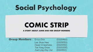 COMIC STRIP
A STORY ABOUT JAMIE AND HER GROUP MEMBERS
Group Members : Erica Chin (0320460)
Lee Shze Hwa (0320053)
Hazel Crisostomo (0320152)
Tan Yong Chien (0320200)
Joel Ling Chyi Jer (0320511)
Social Psychology
 