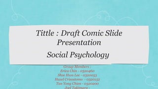 Tittle : Draft Comic Slide
Presentation
Group Members :
Erica Chin - 0320460
Shze Hwa Lee - 0320053
Hazel Crisostomo - 0320152
Tan Yong Chien - 0320200
Joel Takimara -
Social Psychology
 