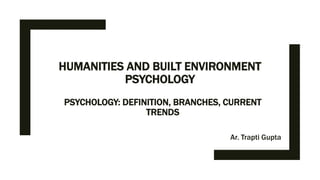 HUMANITIES AND BUILT ENVIRONMENT
PSYCHOLOGY
Ar. Trapti Gupta
PSYCHOLOGY: DEFINITION, BRANCHES, CURRENT
TRENDS
 
