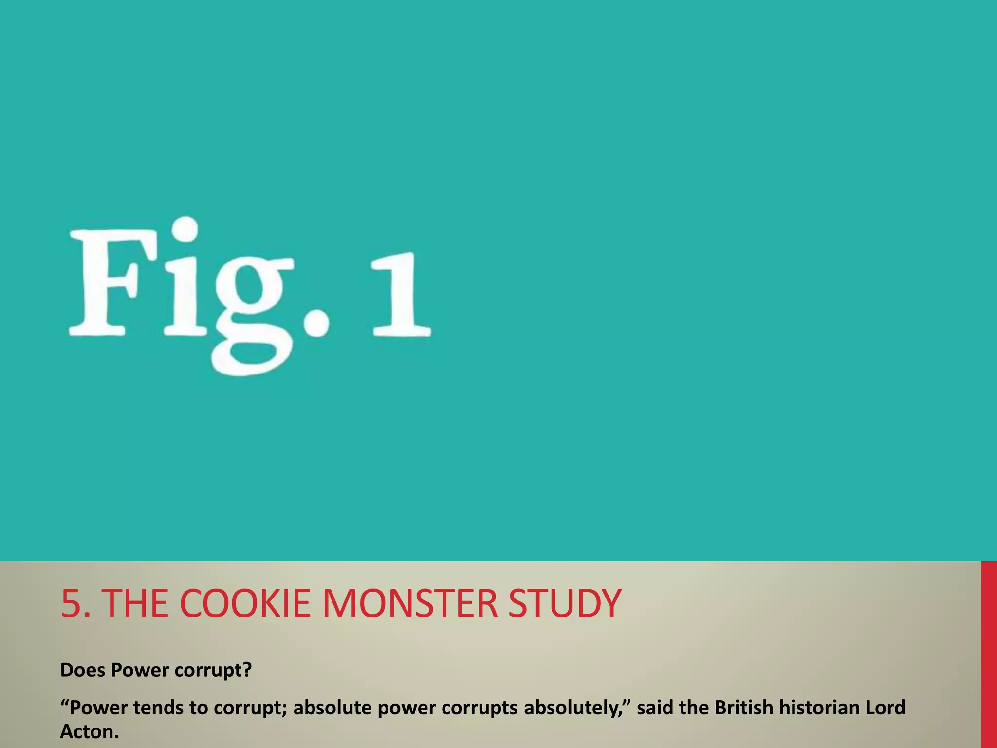 Does Power corrupt?
“Power tends to corrupt; absolute power corrupts absolutely,” said the British historian Lord
Acton.
5. THE COOKIE MONSTER STUDY
 