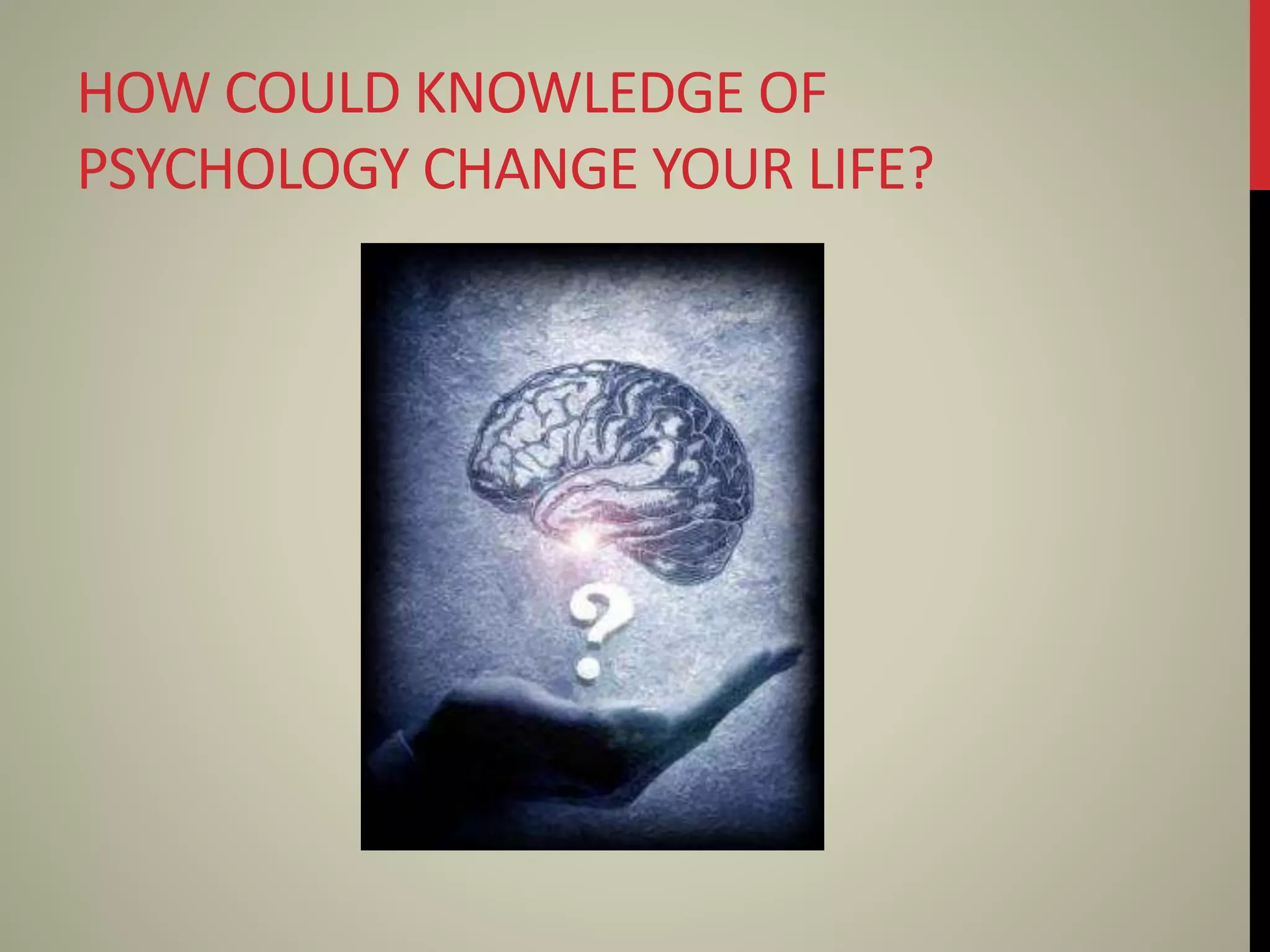HOW COULD KNOWLEDGE OF
PSYCHOLOGY CHANGE YOUR LIFE?
 
