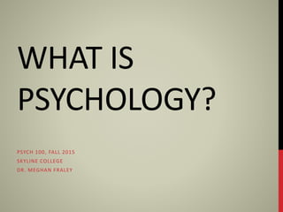 WHAT IS
PSYCHOLOGY?
PSYCH 100, FALL 2015
SKYLINE COLLEGE
DR. MEGHAN FRALEY
 