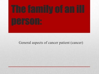 The family of an ill
person:
  General aspects of cancer patient (cancer)
 