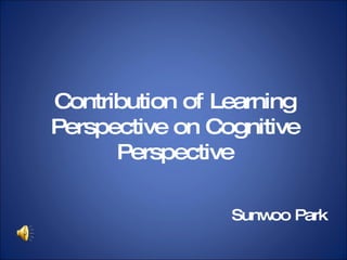 Contribution of Learning Perspective on Cognitive Perspective Sunwoo Park 