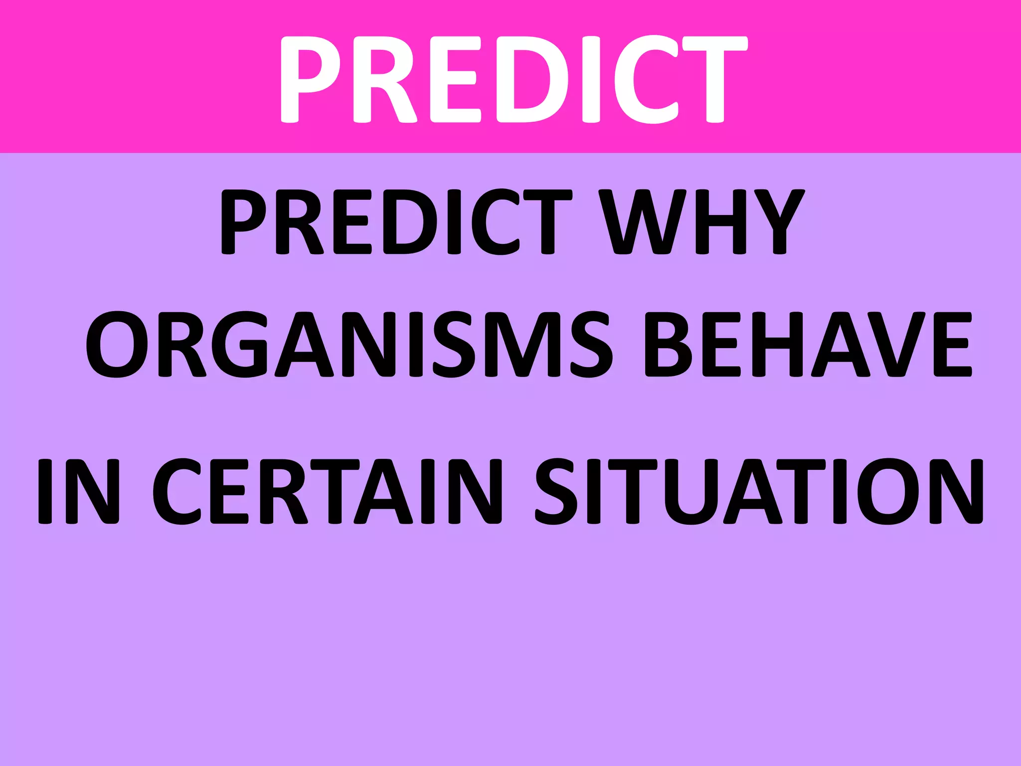 PREDICT
PREDICT WHY
ORGANISMS BEHAVE
IN CERTAIN SITUATION
 