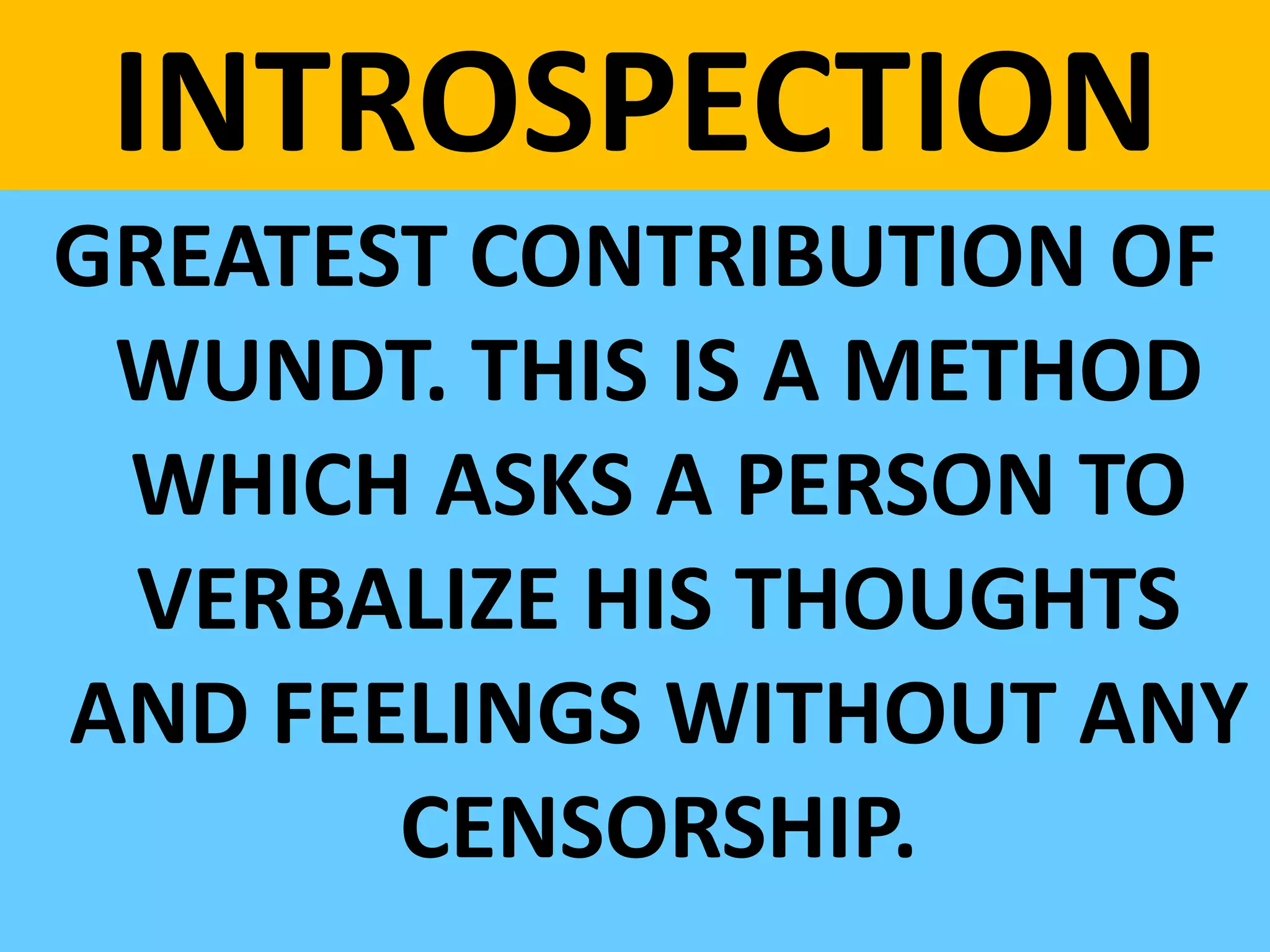 INTROSPECTION
GREATEST CONTRIBUTION OF
WUNDT. THIS IS A METHOD
WHICH ASKS A PERSON TO
VERBALIZE HIS THOUGHTS
AND FEELINGS WITHOUT ANY
CENSORSHIP.
 