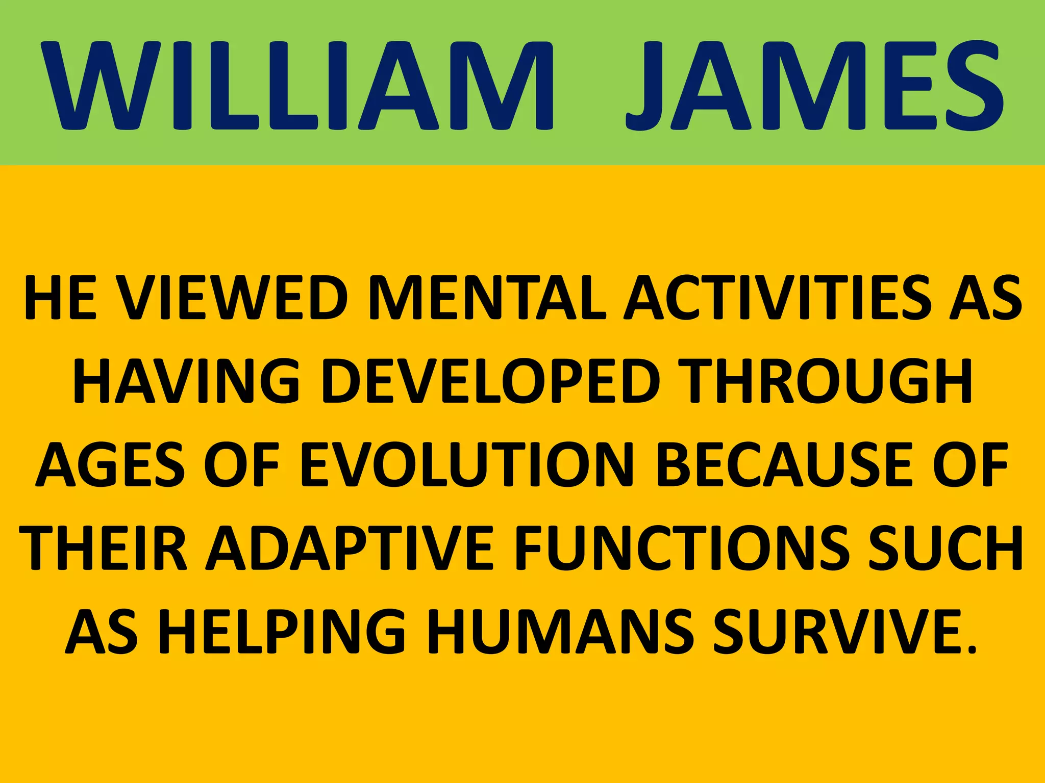 WILLIAM JAMES
HE VIEWED MENTAL ACTIVITIES AS
HAVING DEVELOPED THROUGH
AGES OF EVOLUTION BECAUSE OF
THEIR ADAPTIVE FUNCTIONS SUCH
AS HELPING HUMANS SURVIVE.
 