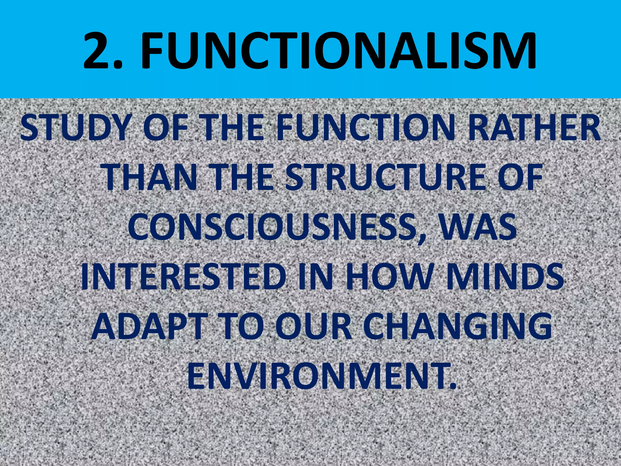 2. FUNCTIONALISM
STUDY OF THE FUNCTION RATHER
THAN THE STRUCTURE OF
CONSCIOUSNESS, WAS
INTERESTED IN HOW MINDS
ADAPT TO OUR CHANGING
ENVIRONMENT.
 