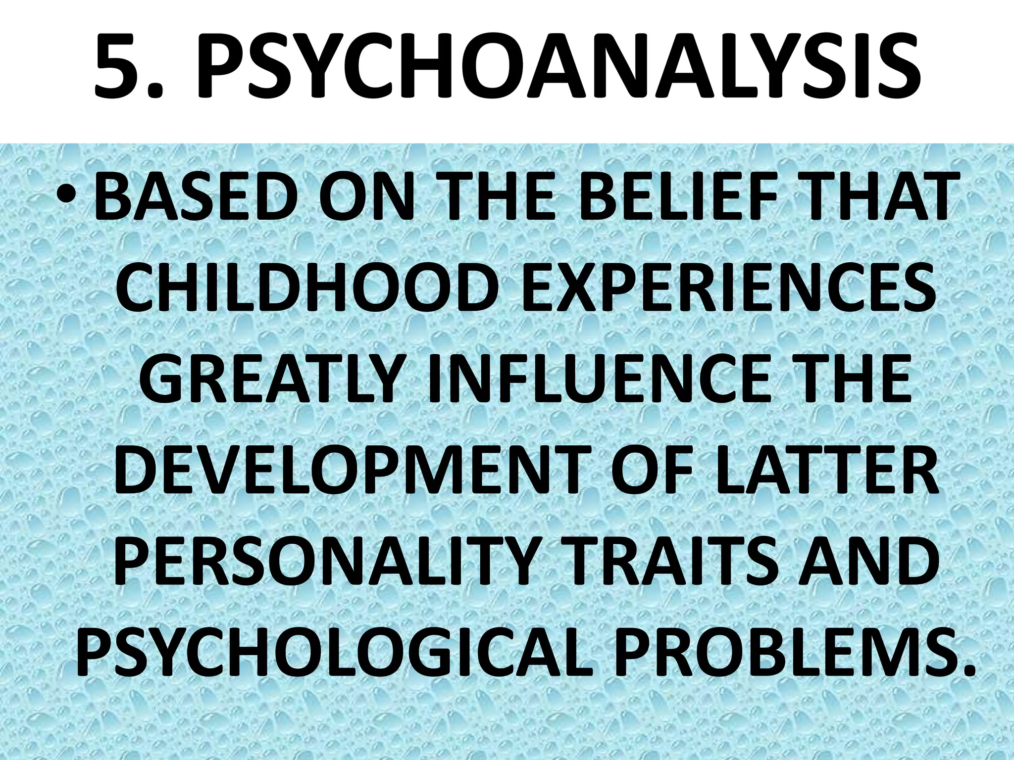 5. PSYCHOANALYSIS
• BASED ON THE BELIEF THAT
CHILDHOOD EXPERIENCES
GREATLY INFLUENCE THE
DEVELOPMENT OF LATTER
PERSONALITY TRAITS AND
PSYCHOLOGICAL PROBLEMS.
 