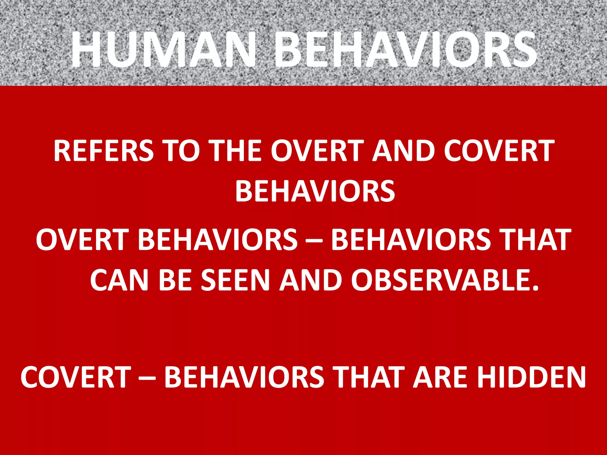 HUMAN BEHAVIORS
REFERS TO THE OVERT AND COVERT
BEHAVIORS
OVERT BEHAVIORS – BEHAVIORS THAT
CAN BE SEEN AND OBSERVABLE.
COVERT – BEHAVIORS THAT ARE HIDDEN
 