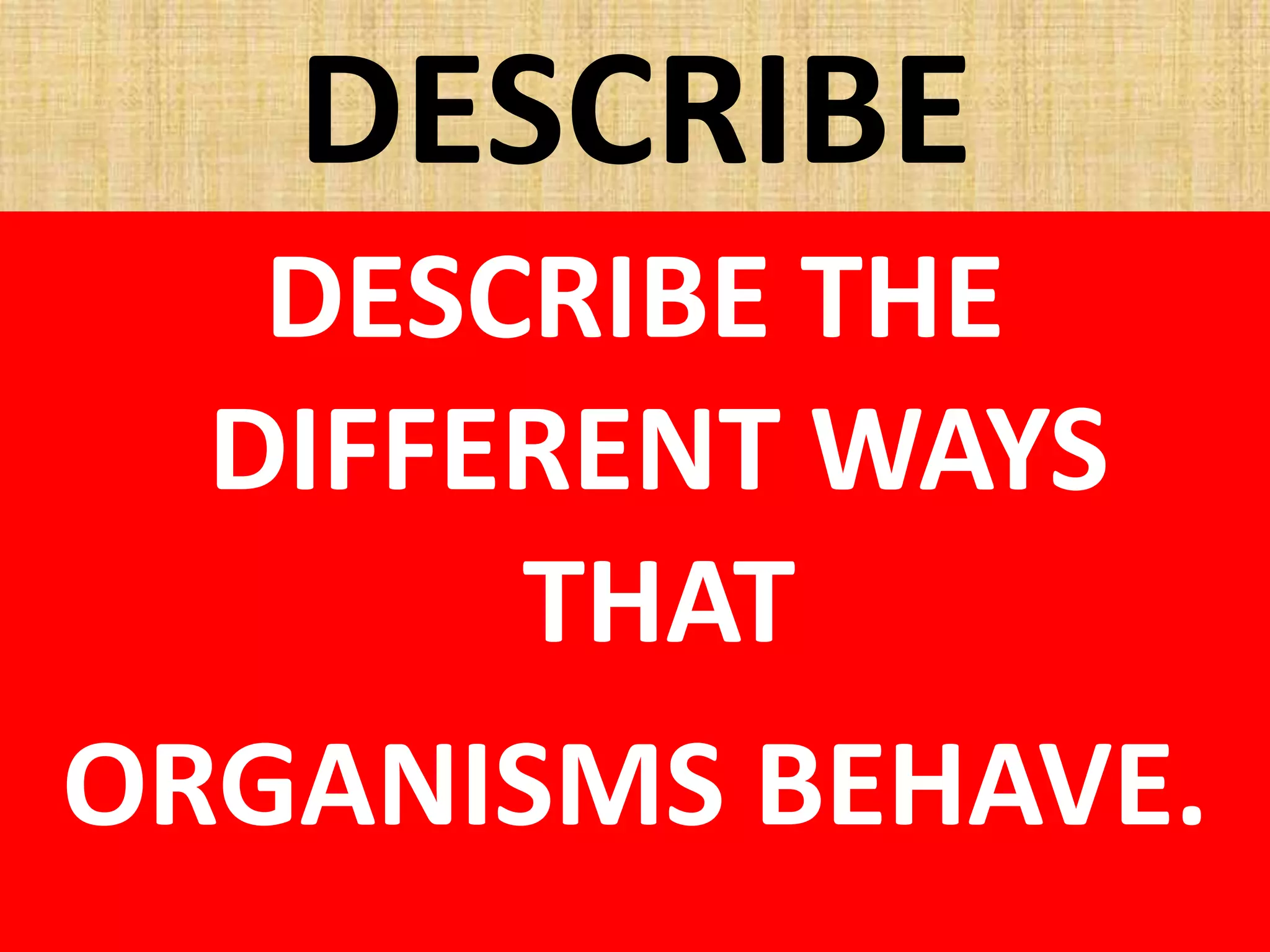 DESCRIBE
DESCRIBE THE
DIFFERENT WAYS
THAT
ORGANISMS BEHAVE.
 