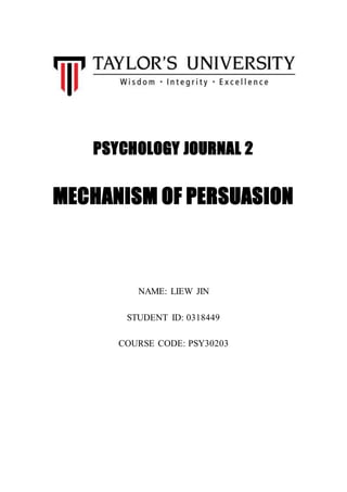 PSYCHOLOGY JOURNAL 2
MECHANISM OF PERSUASION
NAME: LIEW JIN
STUDENT ID: 0318449
COURSE CODE: PSY30203
 