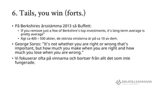 6. Tails, you win (forts.)
• På Berkshires årsstämma 2013 så Buffett:
• If you remove just a few of Berkshire’s top invest...