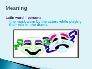 Latin word – persona
-the mask worn by the actors while playing
their role in the drama.
 