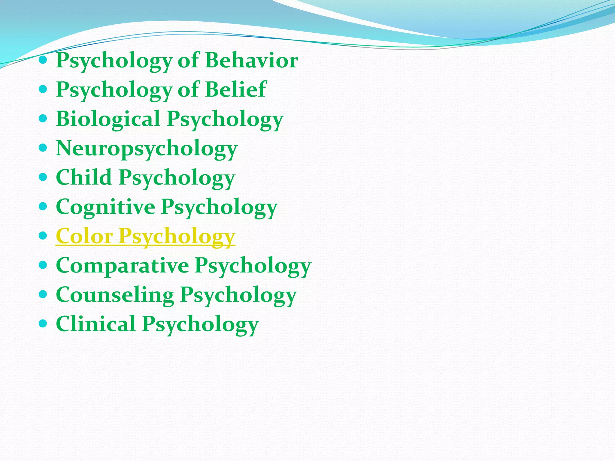 Psychology of BehaviorPsychology of BeliefBiological PsychologyNeuropsychologyChild PsychologyCognitive PsychologyColor PsychologyComparative PsychologyCounseling PsychologyClinical Psychology