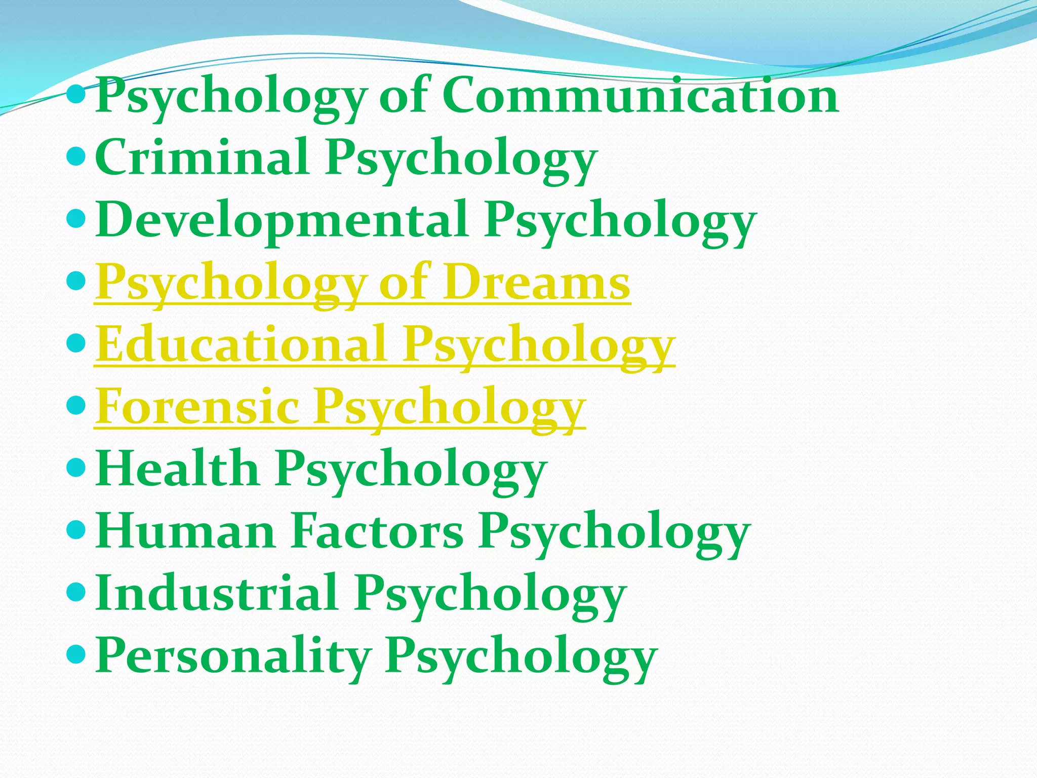 Psychology of Communication Criminal PsychologyDevelopmental PsychologyPsychology of DreamsEducational PsychologyForensic PsychologyHealth PsychologyHuman Factors PsychologyIndustrial PsychologyPersonality Psychology