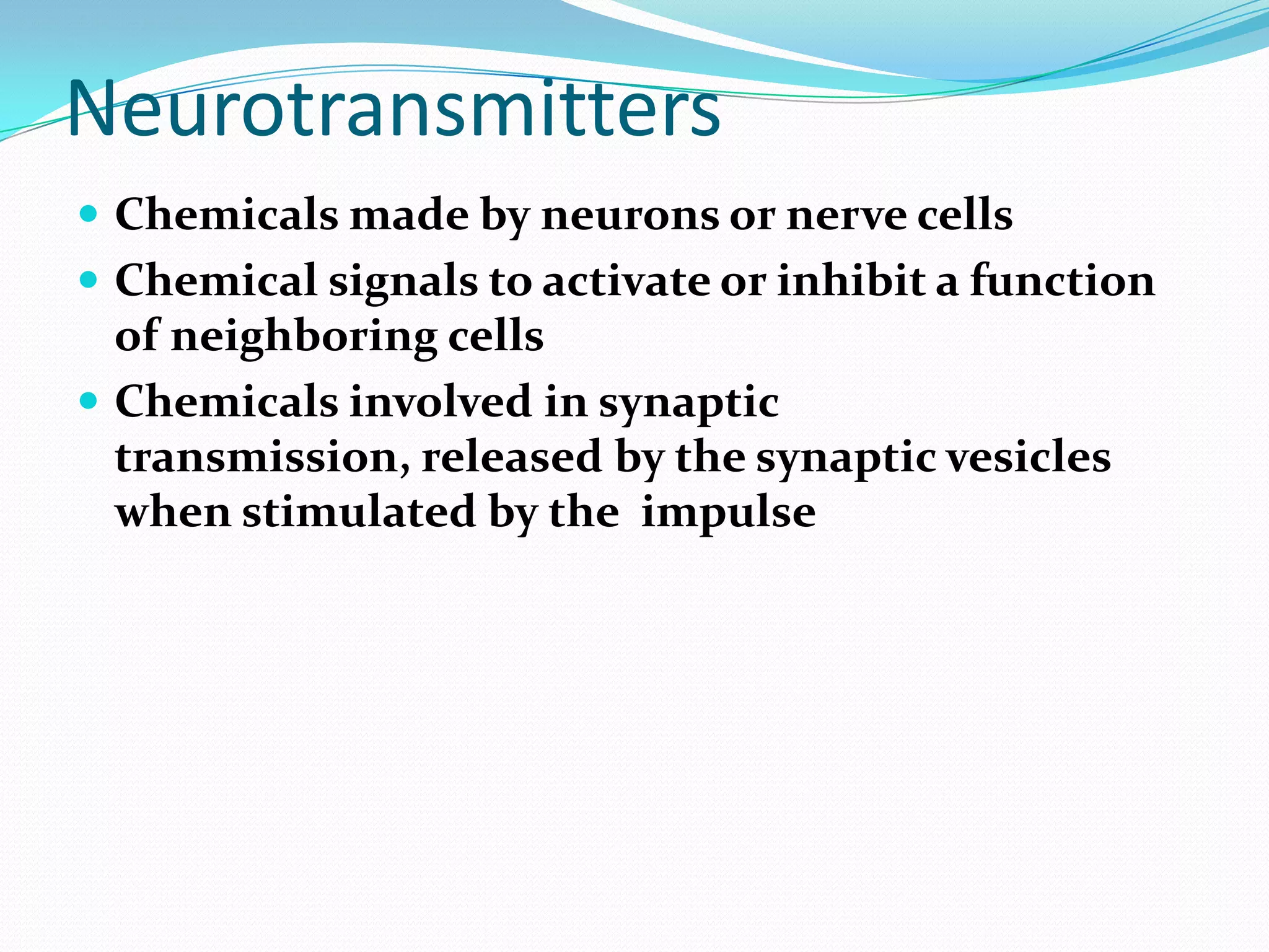 NeurotransmittersChemicals made by neurons or nerve cellsChemical signals to activate or inhibit a function of neighboring cellsChemicals involved in synaptic transmission, released by the synaptic vesicles when stimulated by the  impulse