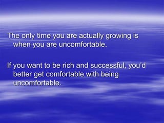 The only time you are actually growing is
when you are uncomfortable.
If you want to be rich and successful, you’d
better ...