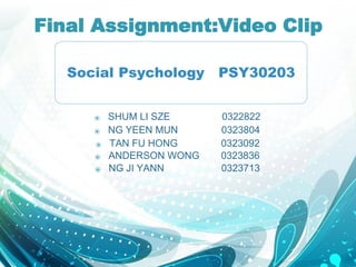 Final Assignment:Video Clip
Social Psychology PSY30203
⦿ SHUM LI SZE 0322822
⦿ NG YEEN MUN 0323804
⦿ TAN FU HONG 0323092
⦿ ANDERSON WONG 0323836
⦿ NG JI YANN 0323713
 