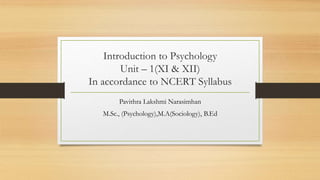 Introduction to Psychology
Unit – 1(XI & XII)
In accordance to NCERT Syllabus
Pavithra Lakshmi Narasimhan
M.Sc., (Psychology),M.A(Sociology), B.Ed
 